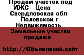 Продам участок под ИЖС › Цена ­ 360 - Свердловская обл., Полевской г. Недвижимость » Земельные участки продажа   
